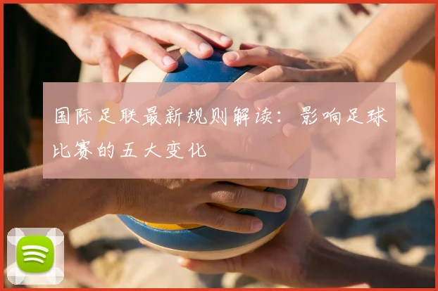 国际足联最新规则解读：影响足球比赛的五大变化