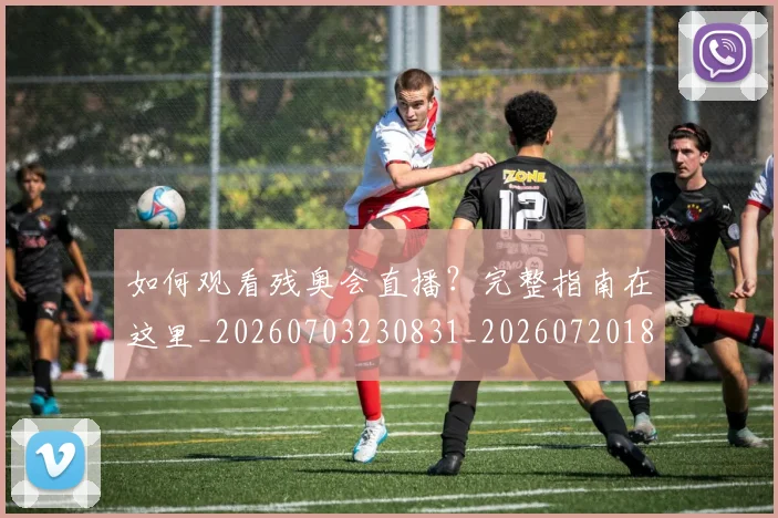 如何观看残奥会直播？完整指南在这里_20260703230831_20260720183422