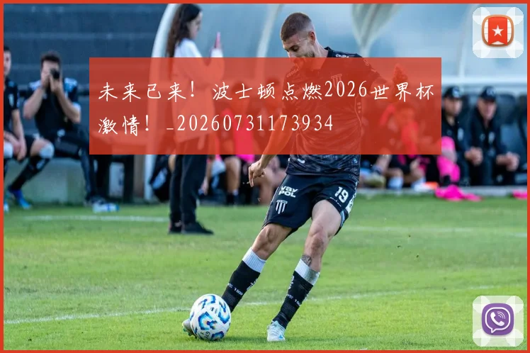 未来已来!波士顿点燃2026世界杯激情!_20260731173934