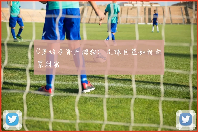 C罗的净资产揭秘:足球巨星如何积累财富