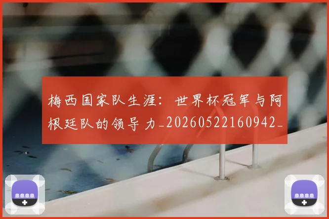 梅西国家队生涯:世界杯冠军与阿根廷队的领导力_20260522160942_20260707023028
