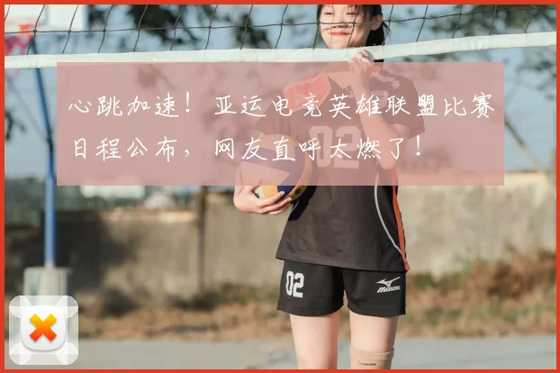 心跳加速!亚运电竞英雄联盟比赛日程公布,网友直呼太燃了!