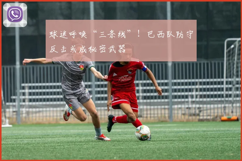 球迷呼唤“三条线”！巴西队防守反击或成秘密武器