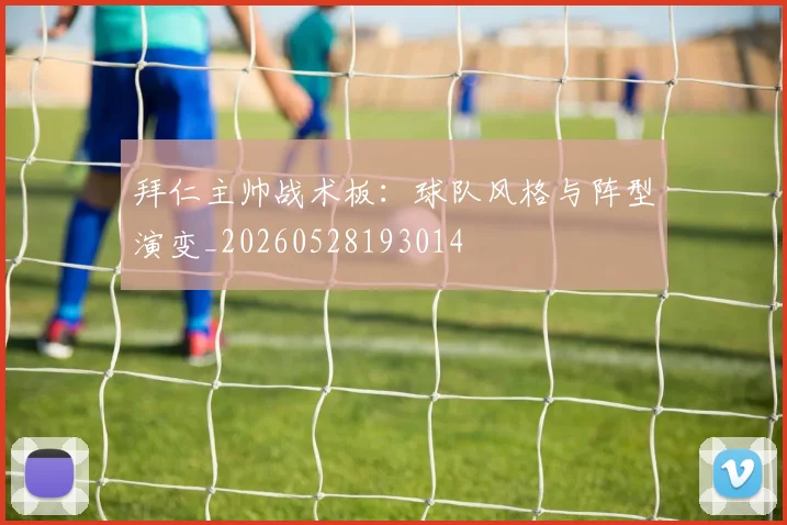 拜仁主帅战术板：球队风格与阵型演变_20260528193014