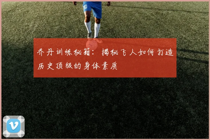 乔丹训练秘籍：揭秘飞人如何打造历史顶级的身体素质