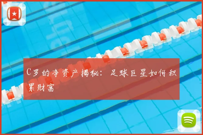 C罗的净资产揭秘:足球巨星如何积累财富