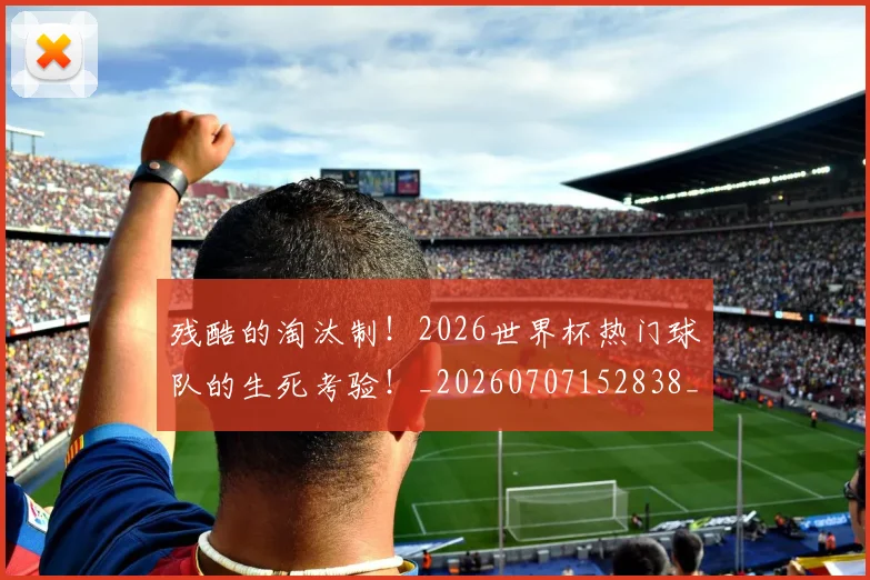 残酷的淘汰制！2026世界杯热门球队的生死考验！_20260707152838_20260801170858