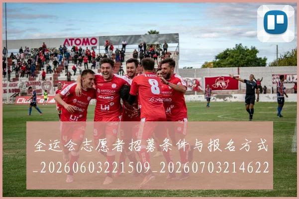 全运会志愿者招募条件与报名方式_20260603221509_20260703214622_20260718004204